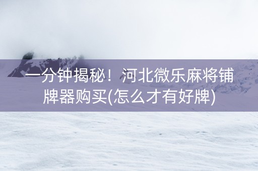 一分钟揭秘！河北微乐麻将铺牌器购买(怎么才有好牌)