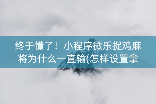 终于懂了！小程序微乐捉鸡麻将为什么一直输(怎样设置拿好牌)