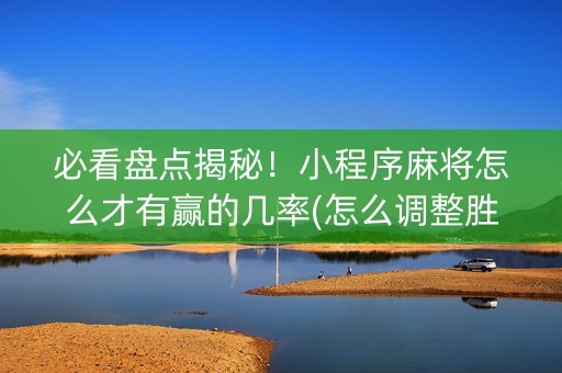 必看盘点揭秘！小程序麻将怎么才有赢的几率(怎么调整胜率)