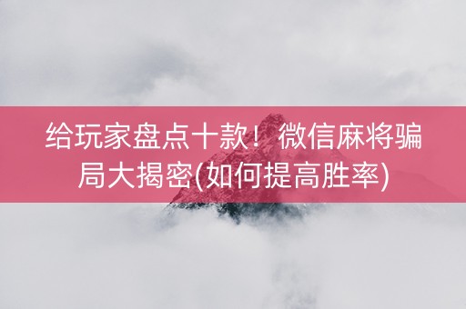 给玩家盘点十款！微信麻将骗局大揭密(如何提高胜率)