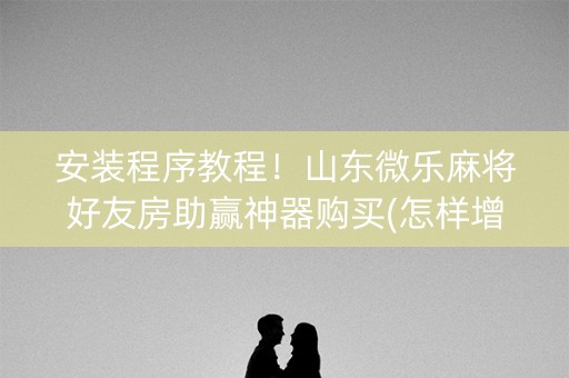 安装程序教程！山东微乐麻将好友房助赢神器购买(怎样增加胜率)