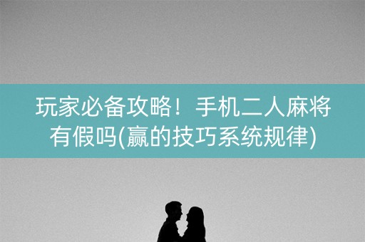 玩家必备攻略！手机二人麻将有假吗(赢的技巧系统规律)