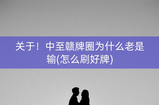 关于！中至赣牌圈为什么老是输(怎么刷好牌)