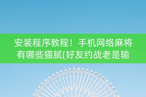 安装程序教程！手机网络麻将有哪些猫腻(好友约战老是输)