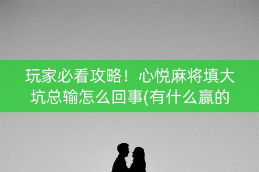 玩家必看攻略！心悦麻将填大坑总输怎么回事(有什么赢的技巧)