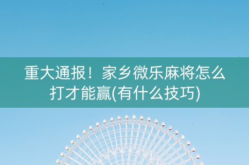 重大通报！家乡微乐麻将怎么打才能赢(有什么技巧)