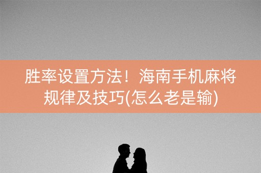 胜率设置方法！海南手机麻将规律及技巧(怎么老是输)