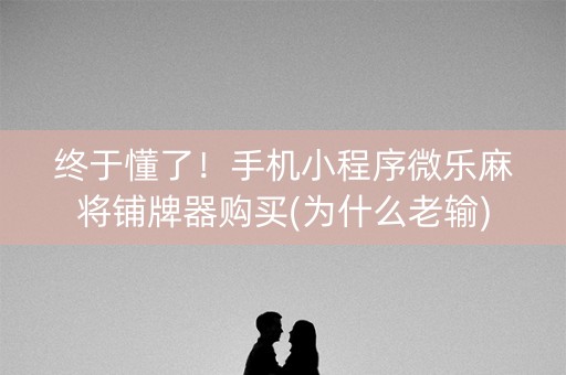 终于懂了！手机小程序微乐麻将铺牌器购买(为什么老输)