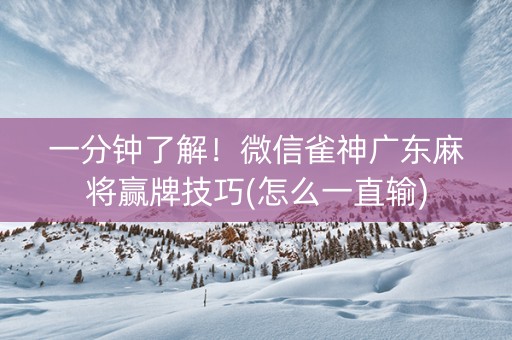 一分钟了解！微信雀神广东麻将赢牌技巧(怎么一直输)