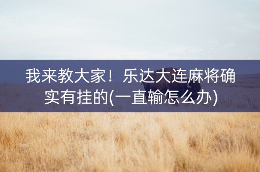 我来教大家！乐达大连麻将确实有挂的(一直输怎么办)
