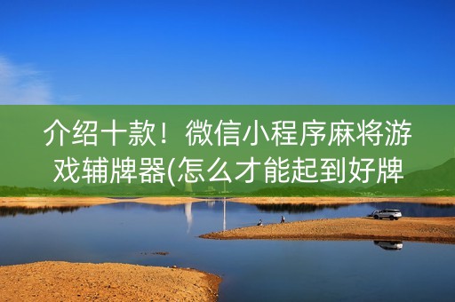 介绍十款！微信小程序麻将游戏辅牌器(怎么才能起到好牌)