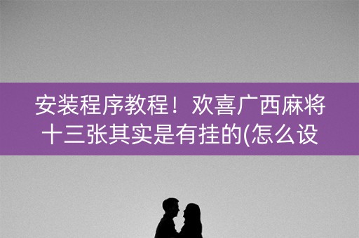 安装程序教程！欢喜广西麻将十三张其实是有挂的(怎么设置会赢)