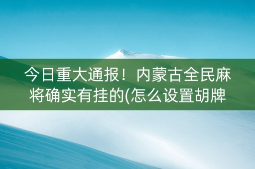 今日重大通报！内蒙古全民麻将确实有挂的(怎么设置胡牌)