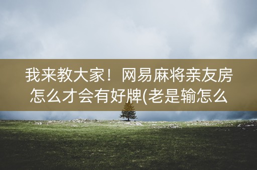我来教大家！网易麻将亲友房怎么才会有好牌(老是输怎么办)