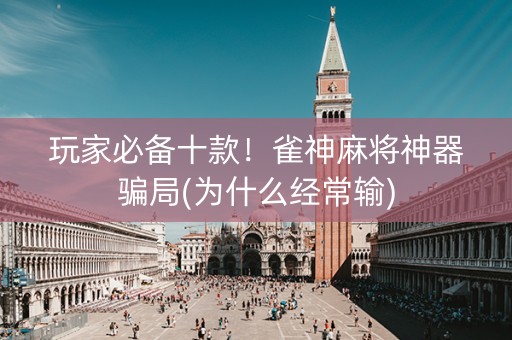 玩家必备十款！雀神麻将神器骗局(为什么经常输)