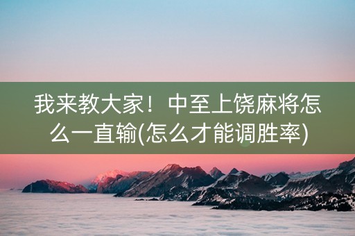 我来教大家！中至上饶麻将怎么一直输(怎么才能调胜率)