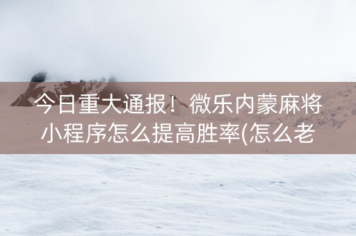 今日重大通报！微乐内蒙麻将小程序怎么提高胜率(怎么老输必备神器)