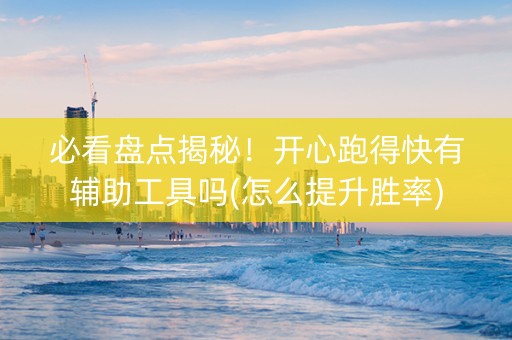 必看盘点揭秘！开心跑得快有辅助工具吗(怎么提升胜率)