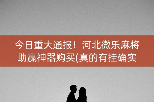 今日重大通报！河北微乐麻将助赢神器购买(真的有挂确实有挂)