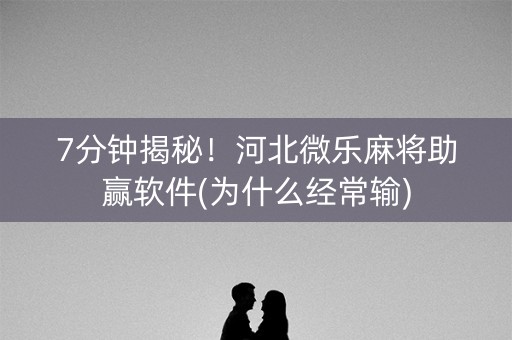 7分钟揭秘！河北微乐麻将助赢软件(为什么经常输)