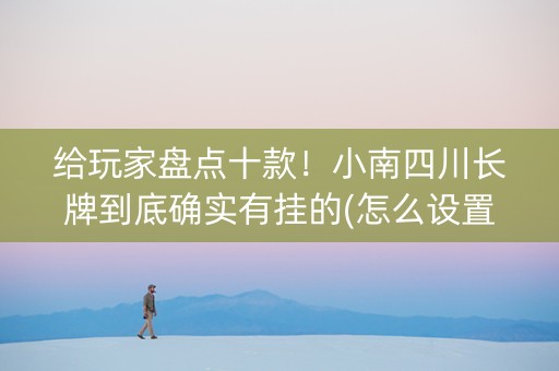 给玩家盘点十款！小南四川长牌到底确实有挂的(怎么设置会赢)