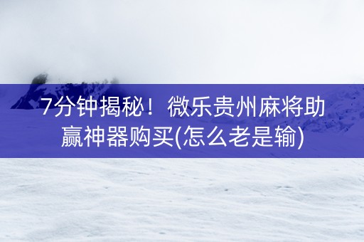 7分钟揭秘！微乐贵州麻将助赢神器购买(怎么老是输)