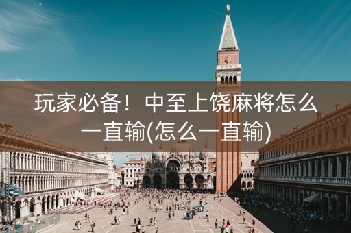 玩家必备！中至上饶麻将怎么一直输(怎么一直输)