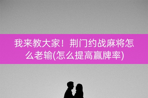 我来教大家！荆门约战麻将怎么老输(怎么提高赢牌率)