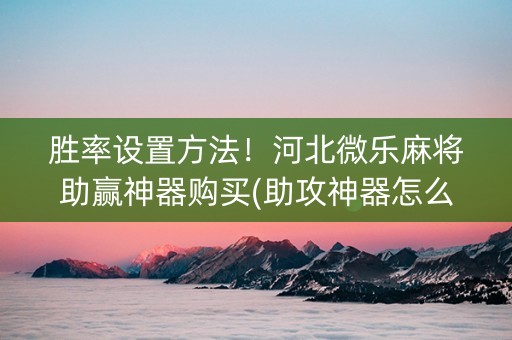 胜率设置方法！河北微乐麻将助赢神器购买(助攻神器怎么才会赢)