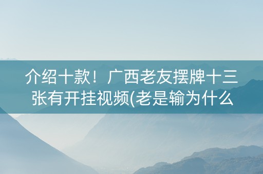 介绍十款！广西老友摆牌十三张有开挂视频(老是输为什么)