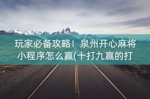 玩家必备攻略！泉州开心麻将小程序怎么赢(十打九赢的打法)
