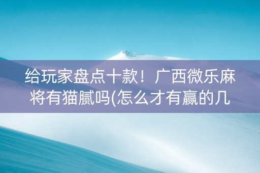 给玩家盘点十款！广西微乐麻将有猫腻吗(怎么才有赢的几率)