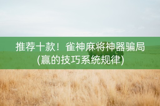 推荐十款！雀神麻将神器骗局(赢的技巧系统规律)