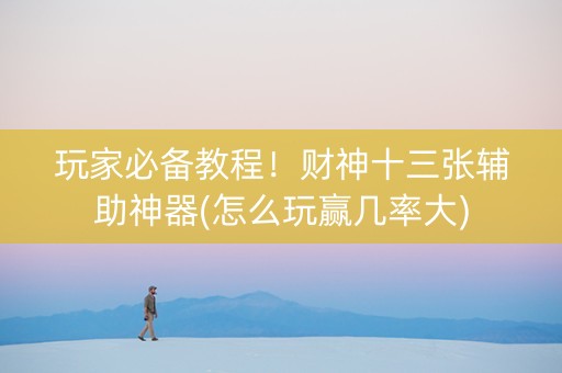 玩家必备教程！财神十三张辅助神器(怎么玩赢几率大)