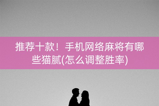 推荐十款！手机网络麻将有哪些猫腻(怎么调整胜率)
