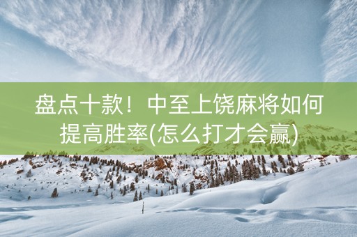 盘点十款！中至上饶麻将如何提高胜率(怎么打才会赢)