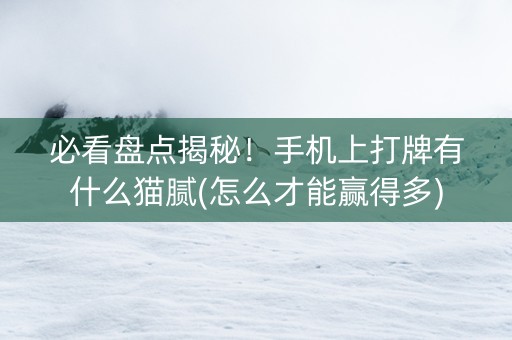 必看盘点揭秘！手机上打牌有什么猫腻(怎么才能赢得多)