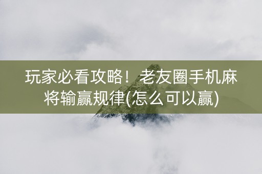 玩家必看攻略！老友圈手机麻将输赢规律(怎么可以赢)