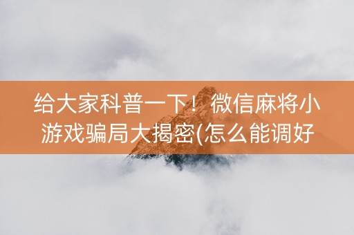 给大家科普一下！微信麻将小游戏骗局大揭密(怎么能调好牌)
