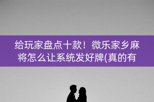 给玩家盘点十款！微乐家乡麻将怎么让系统发好牌(真的有挂确实有挂)