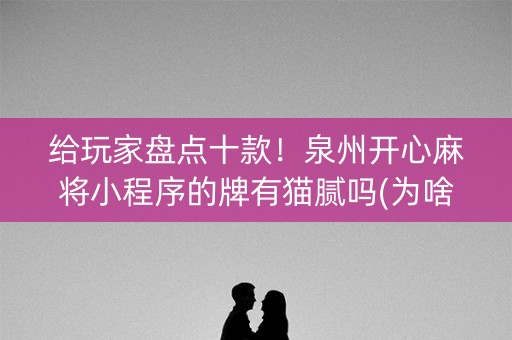 给玩家盘点十款！泉州开心麻将小程序的牌有猫腻吗(为啥总是输)