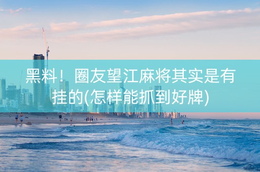 黑料！圈友望江麻将其实是有挂的(怎样能抓到好牌)