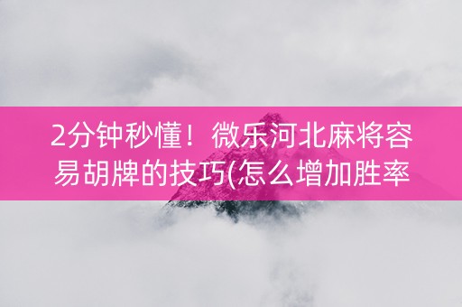 2分钟秒懂！微乐河北麻将容易胡牌的技巧(怎么增加胜率)