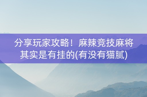 分享玩家攻略！麻辣竞技麻将其实是有挂的(有没有猫腻)
