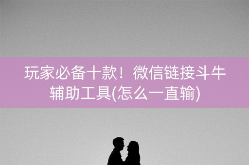 玩家必备十款！微信链接斗牛辅助工具(怎么一直输)