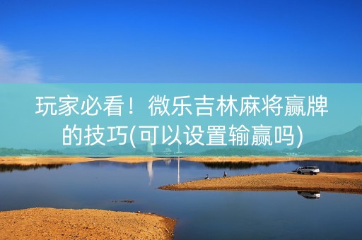 玩家必看！微乐吉林麻将赢牌的技巧(可以设置输赢吗)