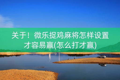 关于！微乐捉鸡麻将怎样设置才容易赢(怎么打才赢)