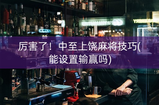 厉害了！中至上饶麻将技巧(能设置输赢吗)