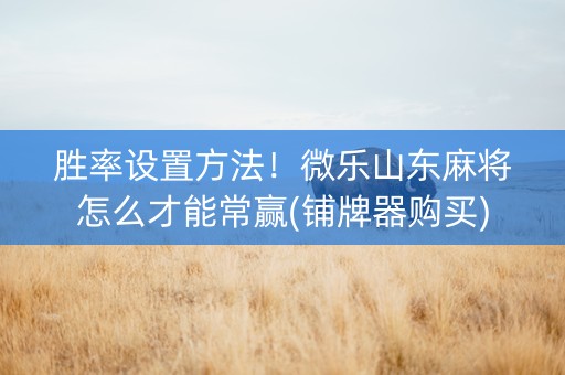 胜率设置方法！微乐山东麻将怎么才能常赢(铺牌器购买)