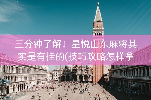 三分钟了解！星悦山东麻将其实是有挂的(技巧攻略怎样拿好牌)